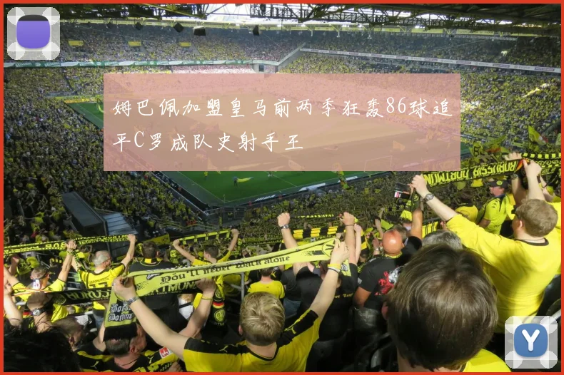 姆巴佩加盟皇马前两季狂轰86球追平C罗成队史射手王