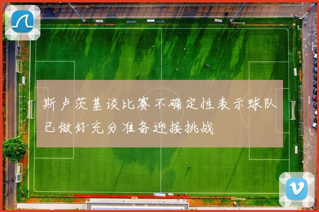 斯卢茨基谈比赛不确定性表示球队已做好充分准备迎接挑战