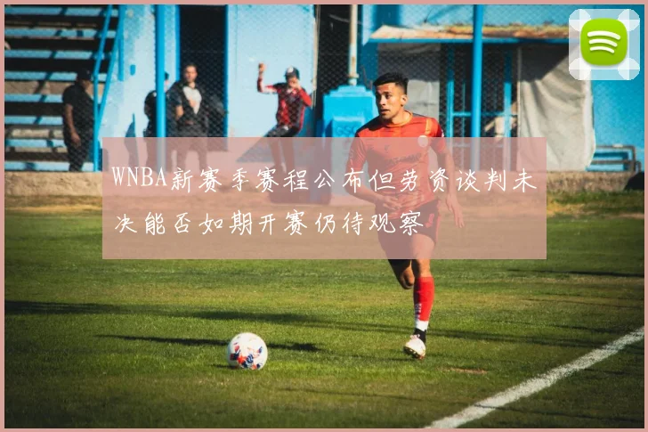 WNBA新赛季赛程公布但劳资谈判未决能否如期开赛仍待观察