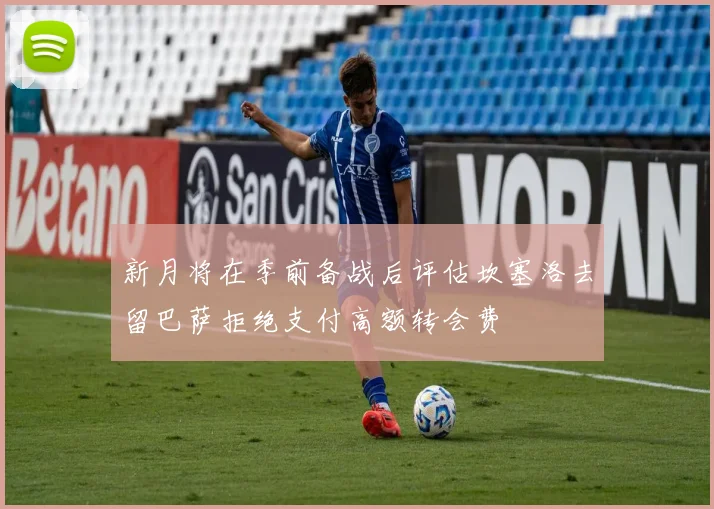 新月将在季前备战后评估坎塞洛去留巴萨拒绝支付高额转会费