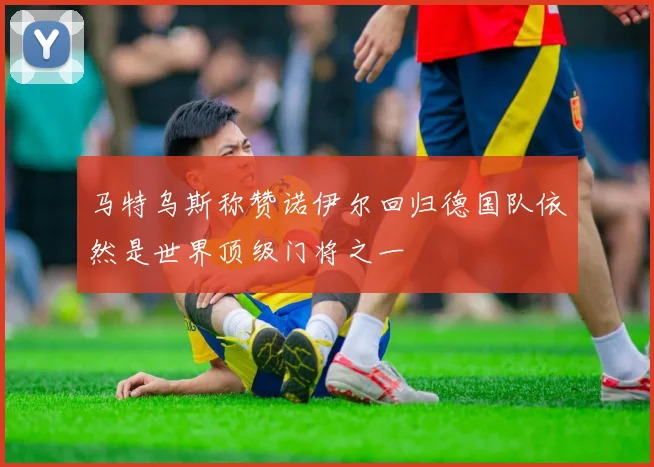 马特乌斯称赞诺伊尔回归德国队依然是世界顶级门将之一