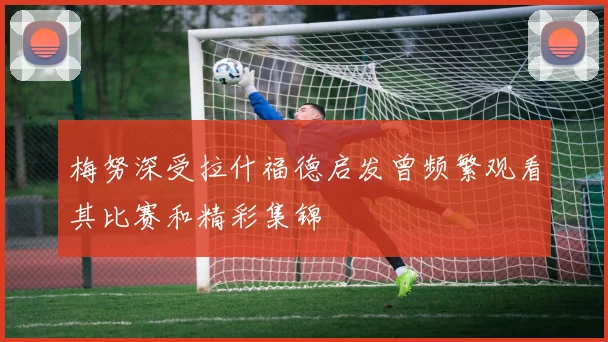梅努深受拉什福德启发曾频繁观看其比赛和精彩集锦