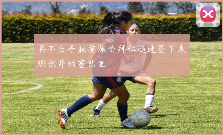 再不出手就要涨价拜仁迅速签下表现优异的塞巴里
