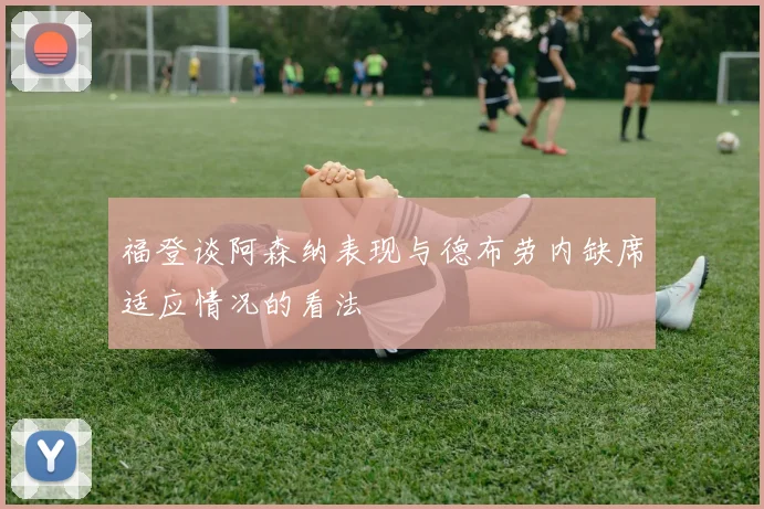 福登谈阿森纳表现与德布劳内缺席适应情况的看法