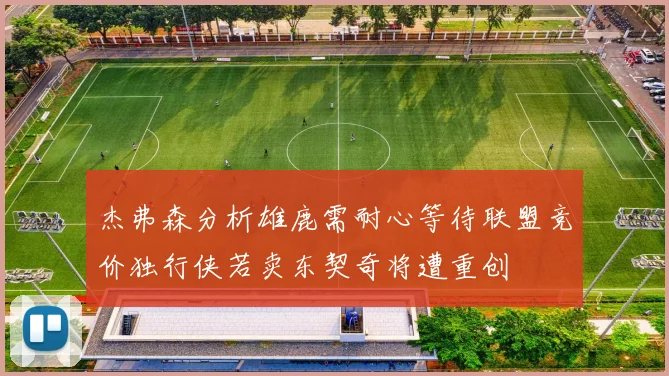 杰弗森分析雄鹿需耐心等待联盟竞价独行侠若卖东契奇将遭重创