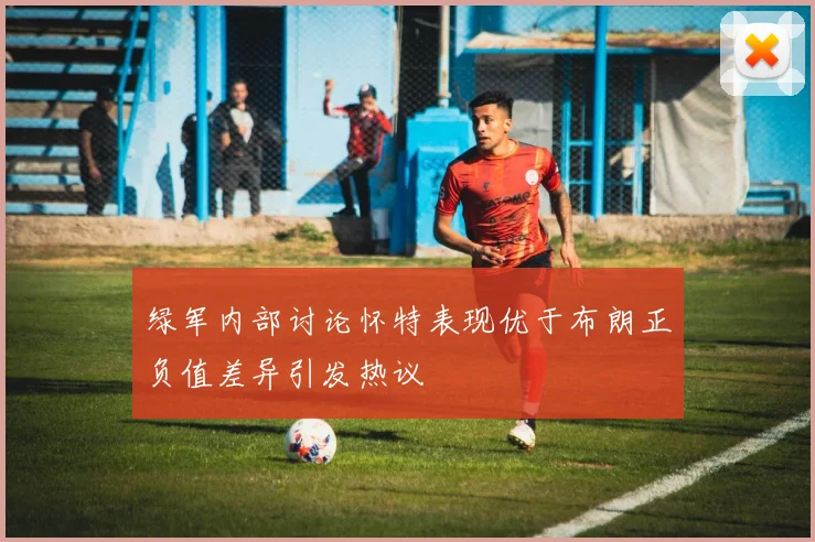 绿军内部讨论怀特表现优于布朗正负值差异引发热议