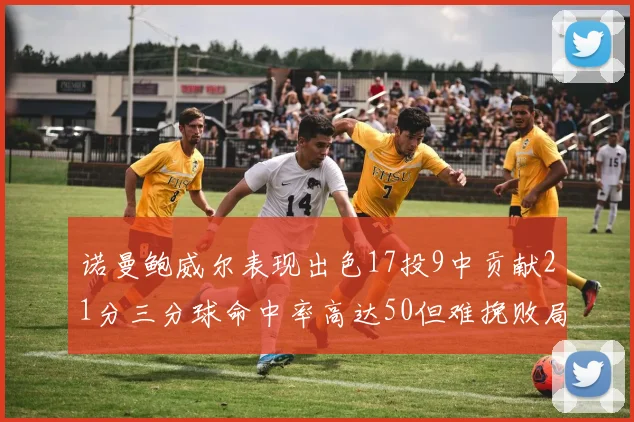 诺曼鲍威尔表现出色17投9中贡献21分三分球命中率高达50但难挽败局