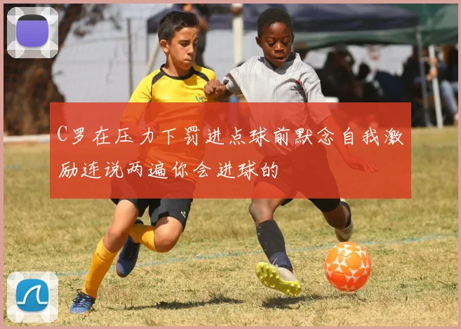 C罗在压力下罚进点球前默念自我激励连说两遍你会进球的