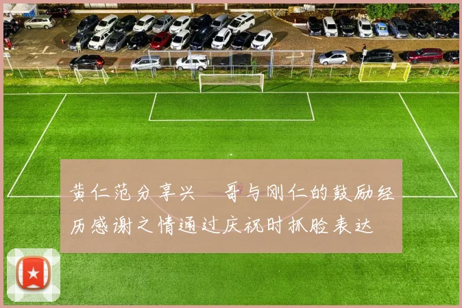 黄仁范分享兴慜哥与刚仁的鼓励经历感谢之情通过庆祝时抓脸表达