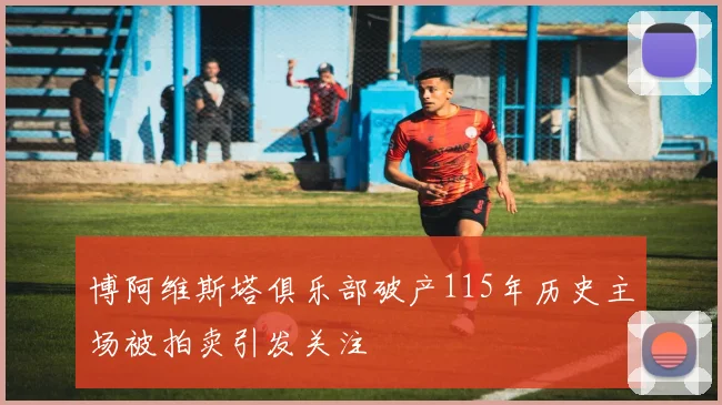 博阿维斯塔俱乐部破产115年历史主场被拍卖引发关注