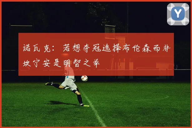 诺瓦克：若想夺冠选择布伦森而非坎宁安是明智之举