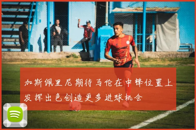 加斯佩里尼期待马伦在中锋位置上发挥出色创造更多进球机会