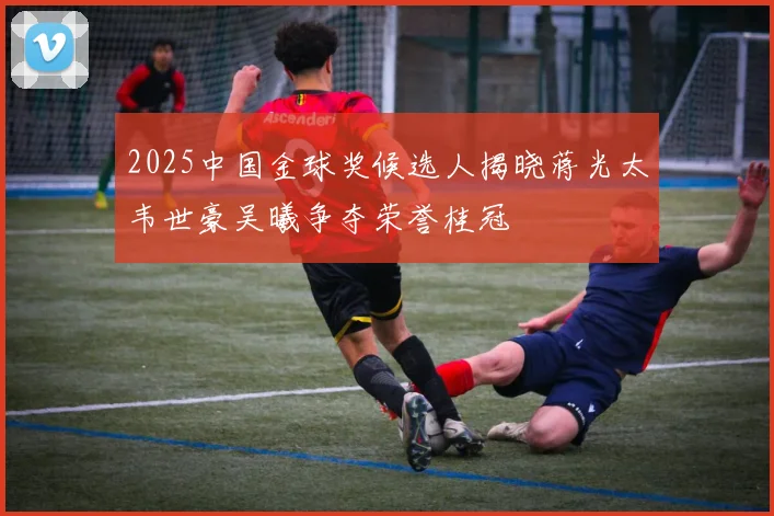 2025中国金球奖候选人揭晓蒋光太韦世豪吴曦争夺荣誉桂冠