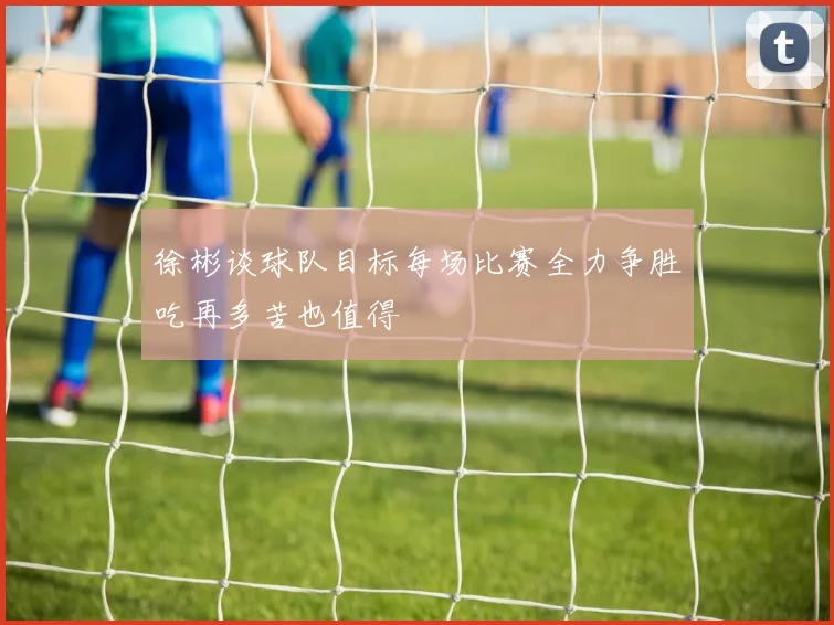 徐彬谈球队目标每场比赛全力争胜吃再多苦也值得