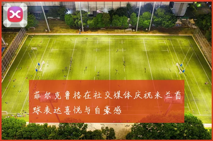 菲尔克鲁格在社交媒体庆祝米兰首球表达喜悦与自豪感